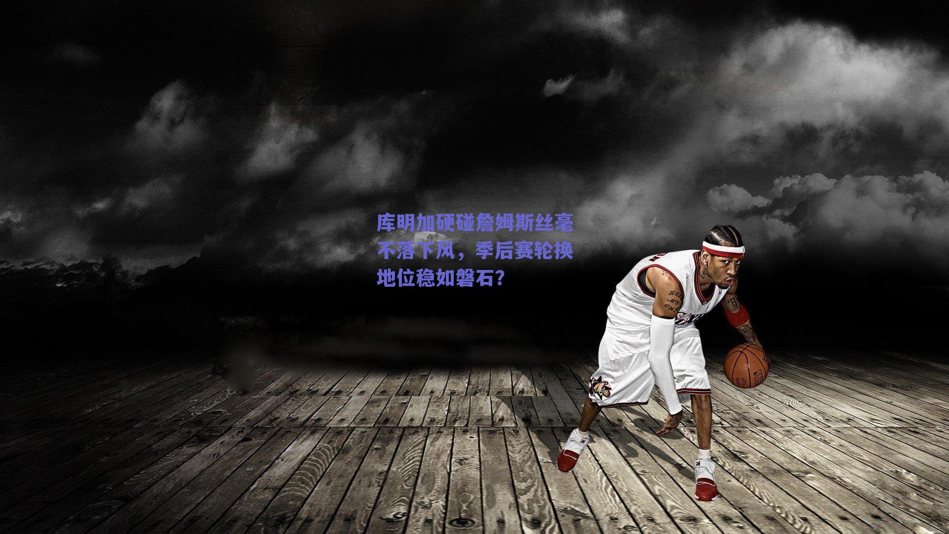 库明加硬碰詹姆斯丝毫不落下风,季后赛轮换地位稳如磐石?