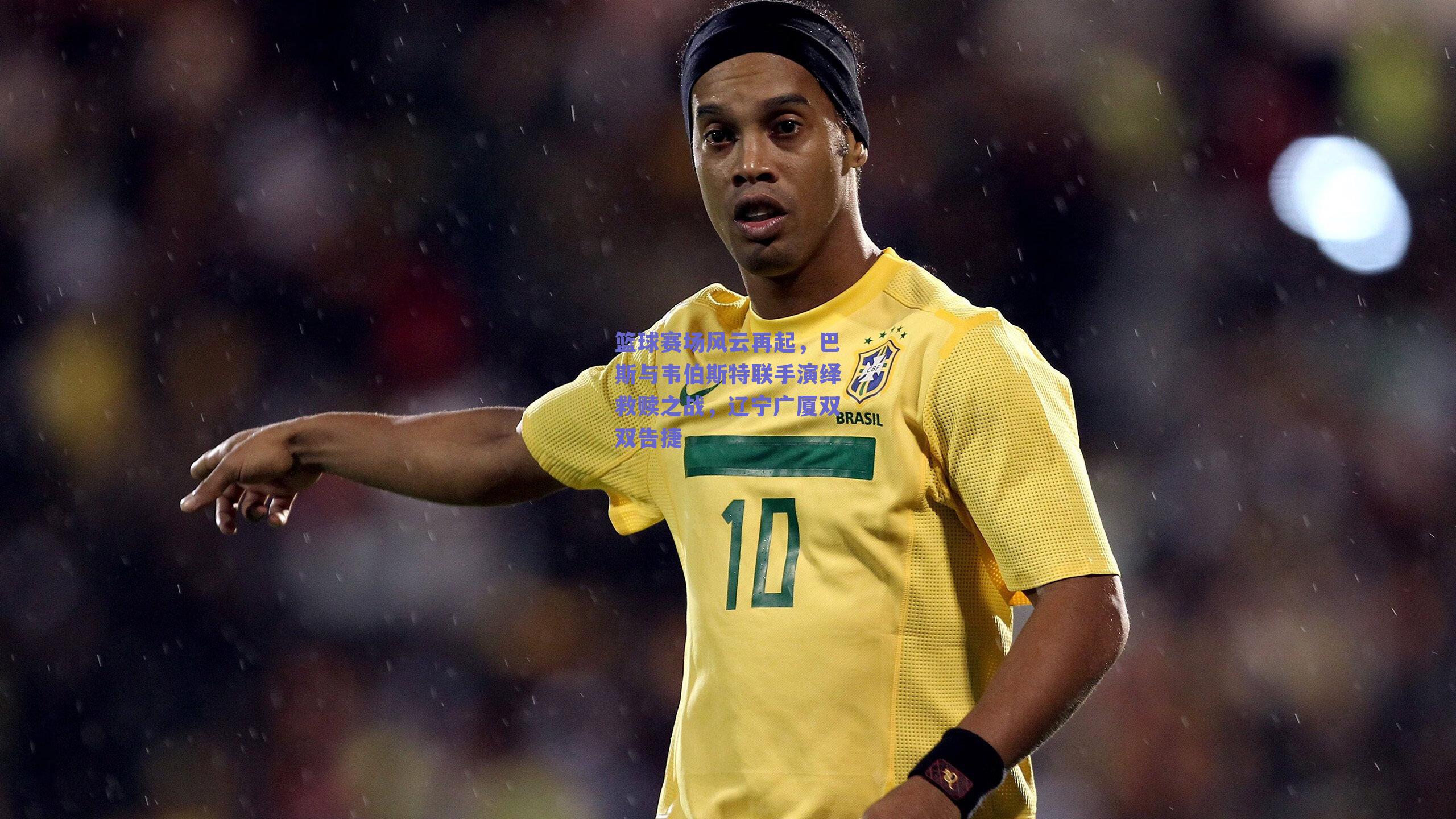 篮球赛场风云再起,巴斯与韦伯斯特联手演绎救赎之战,辽宁广厦双双告捷