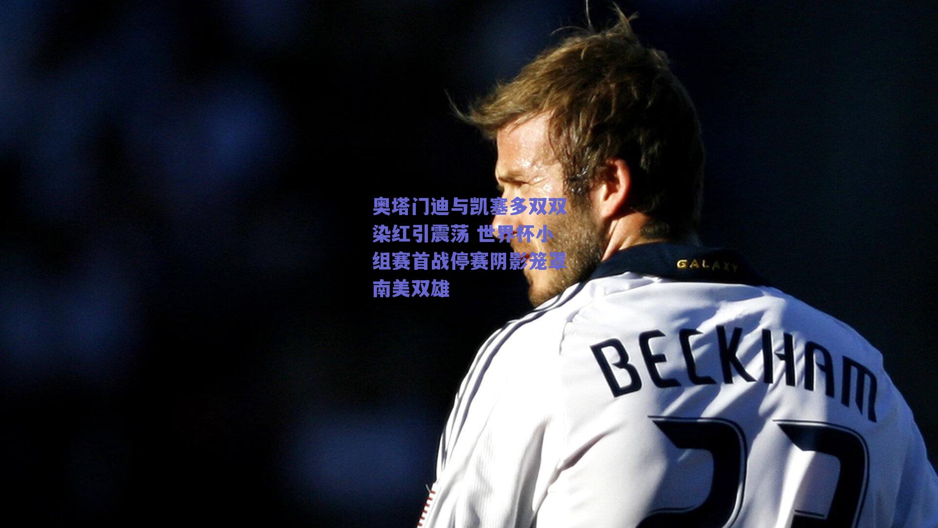 奥塔门迪与凯塞多双双染红引震荡 世界杯小组赛首战停赛阴影笼罩南美双雄