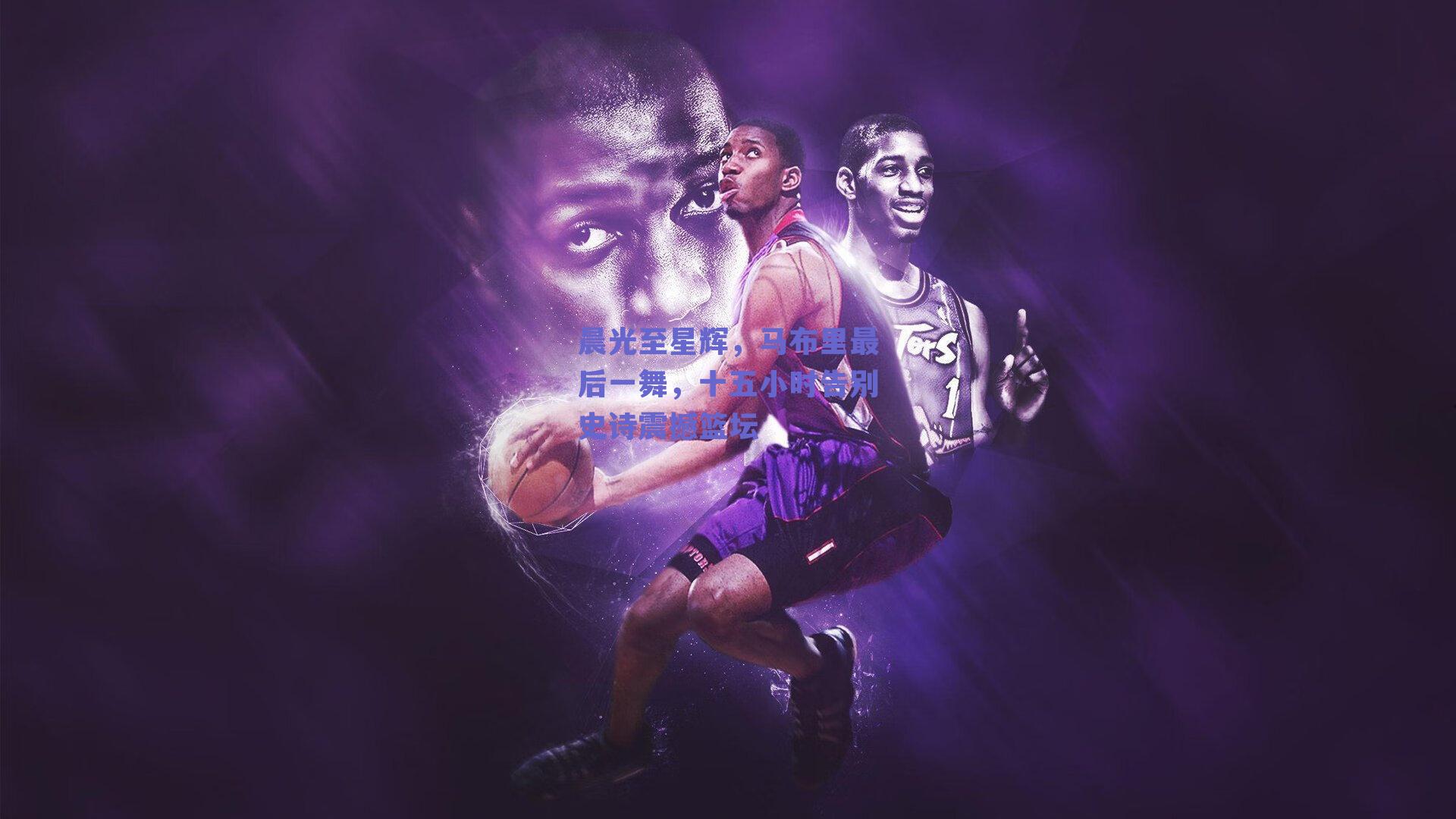 晨光至星辉，马布里最后一舞，十五小时告别史诗震撼篮坛