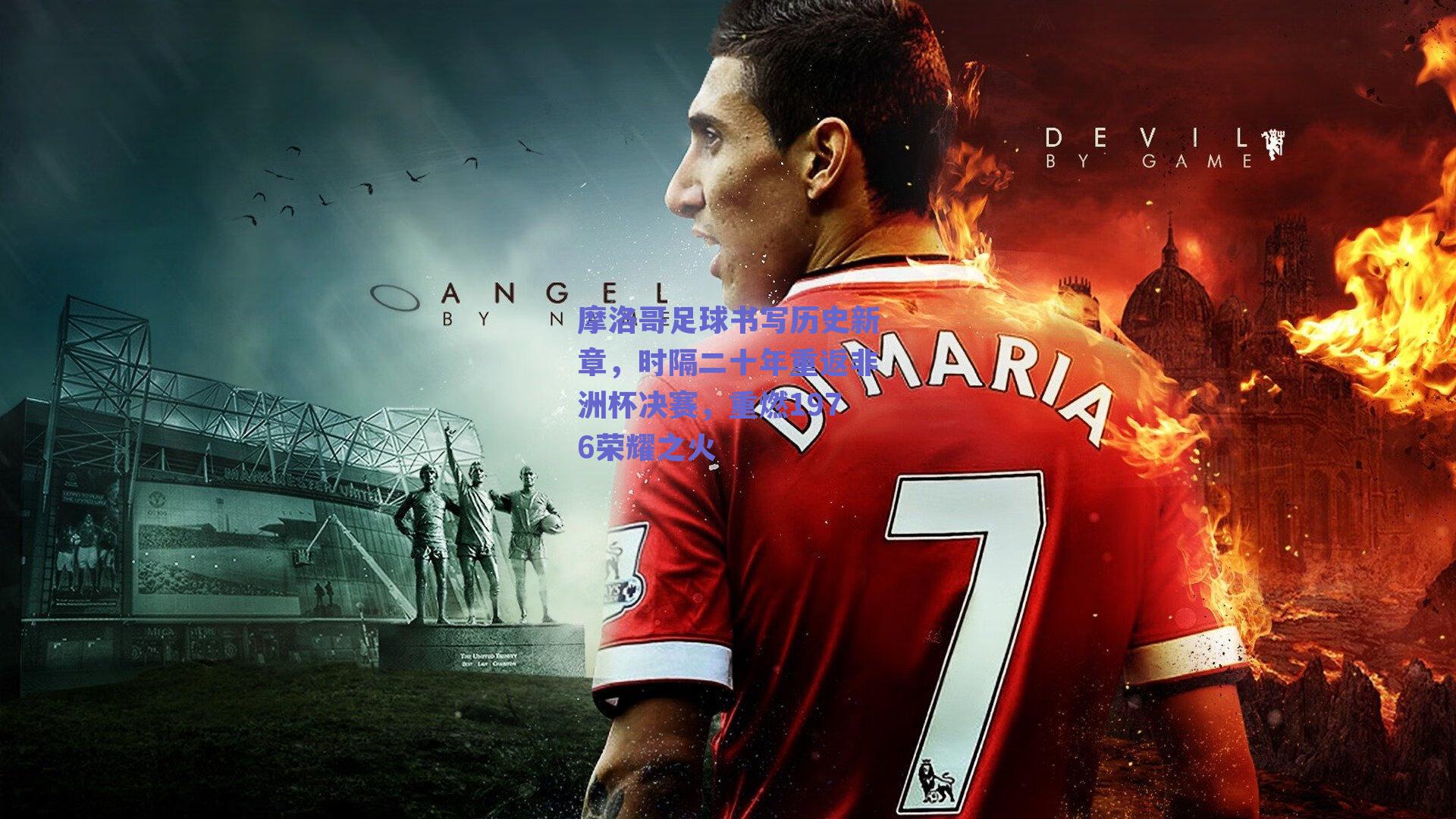 摩洛哥足球书写历史新章,时隔二十年重返非洲杯决赛,重燃1976荣耀之火